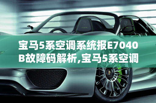 宝马5系空调系统报E7040B故障码解析,宝马5系空调系统报e7040b啥意思，汽车故障码宝马 5F0E