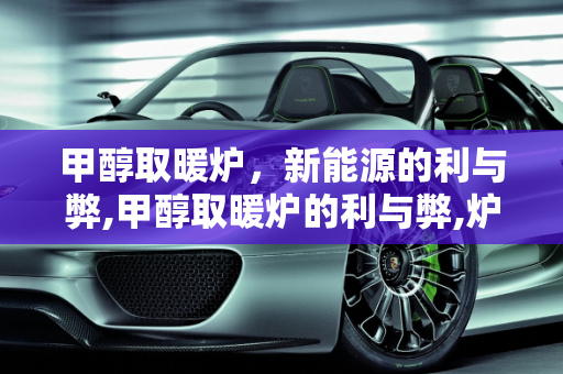 甲醇取暖炉，新能源的利与弊,甲醇取暖炉的利与弊,炉子新能源