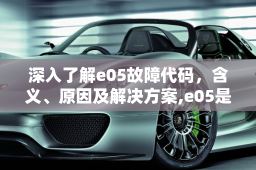 深入了解e05故障代码，含义、原因及解决方案,e05是什么故障代码
