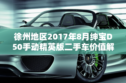 徐州地区2017年8月绅宝D50手动精英版二手车价值解析,16款17年8月份的绅宝d50手动精英版能值多少钱，徐州北汽绅宝d50二手车