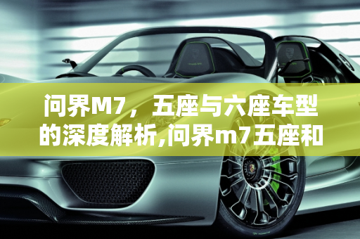 问界M7，五座与六座车型的深度解析,问界m7五座和六座区别