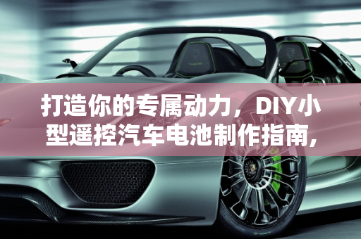 打造你的专属动力，DIY小型遥控汽车电池制作指南,DIY 小型遥控汽车电池，轻松掌握制作技巧！