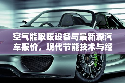 空气能取暖设备与最新源汽车报价，现代节能技术与经济性分析,空气能取暖设备多少钱一台，最新源汽车报价