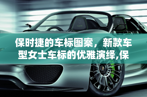 保时捷的车标图案，新款车型女士车标的优雅演绎,保时捷的车标图案,保时捷新款车型女士车标