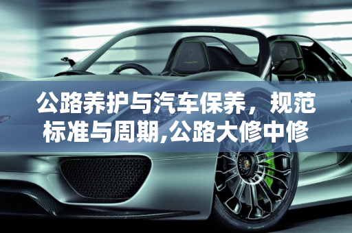 公路养护与汽车保养，规范标准与周期,公路大修中修小修年限规范标准,汽车大修多久再做保养