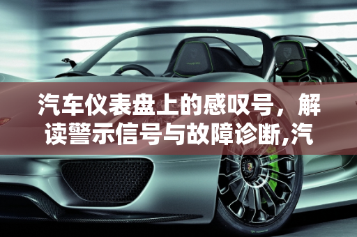 汽车仪表盘上的感叹号，解读警示信号与故障诊断,汽车表出现感叹号是什么意思，汽车感叹号标志什么故障