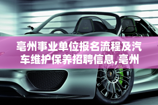 亳州事业单位报名流程及汽车维护保养招聘信息,亳州事业单位怎么报名,亳州汽车维护保养招聘