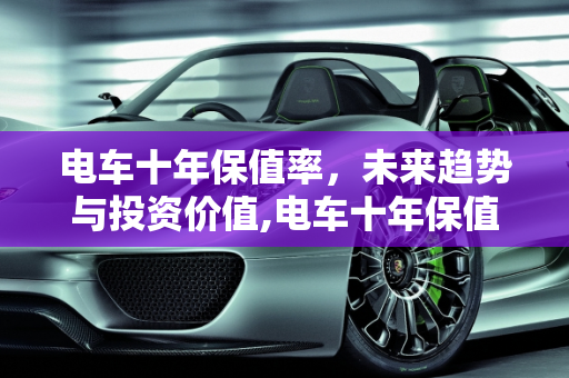 电车十年保值率，未来趋势与投资价值,电车十年保值率
