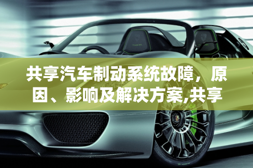 共享汽车制动系统故障，原因、影响及解决方案,共享汽车制动系统故障