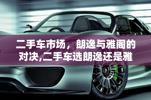 二手车市场，朗逸与雅阁的对决,二手车选朗逸还是雅阁好