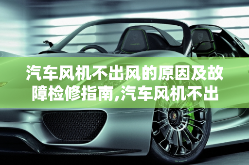 汽车风机不出风的原因及故障检修指南,汽车风机不出风是什么原因，汽车风扇故障检修