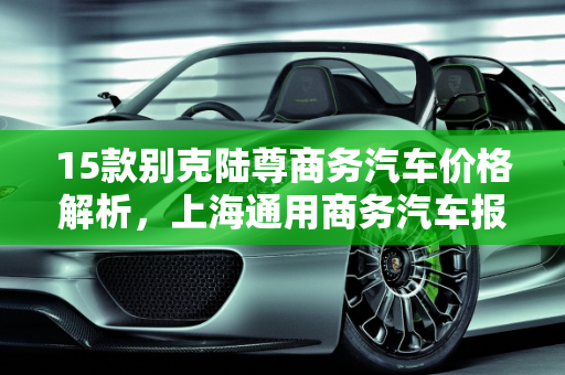 15款别克陆尊商务汽车价格解析，上海通用商务汽车报价一览,15款别克陆尊什么价格，上海通用商务汽车报价