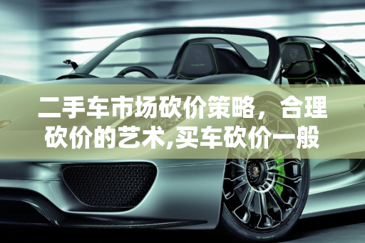 二手车市场砍价策略，合理砍价的艺术,买车砍价一般砍多少为正常，三千元二手车砍价能砍多少