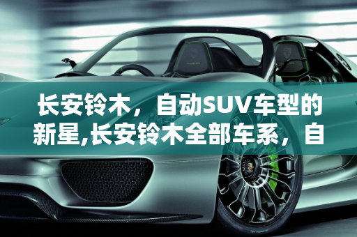 长安铃木，自动SUV车型的新星,长安铃木全部车系，自动铃木suv车型 新款