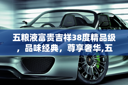 五粮液富贵吉祥38度精品级，品味经典，尊享奢华,五粮液富贵吉祥38度精品级多少钱