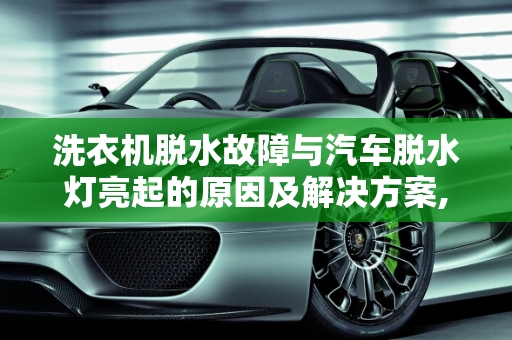 洗衣机脱水故障与汽车脱水灯亮起的原因及解决方案,洗衣机脱水灯一直闪,汽车脱水后故障灯亮